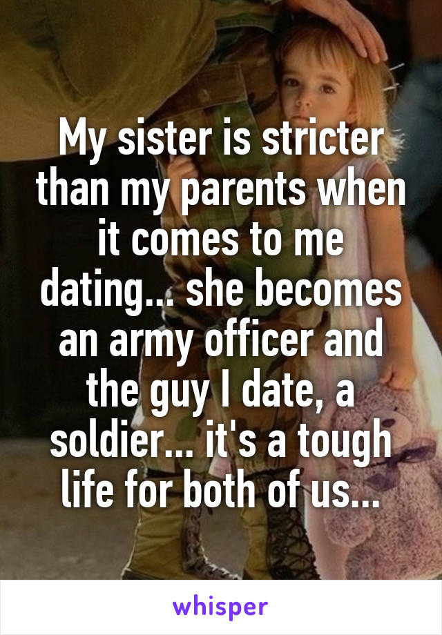 My sister is stricter than my parents when it comes to me dating... she becomes an army officer and the guy I date, a soldier... it's a tough life for both of us...