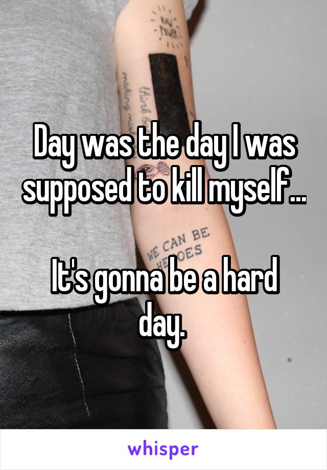 Day was the day I was supposed to kill myself...

It's gonna be a hard day. 