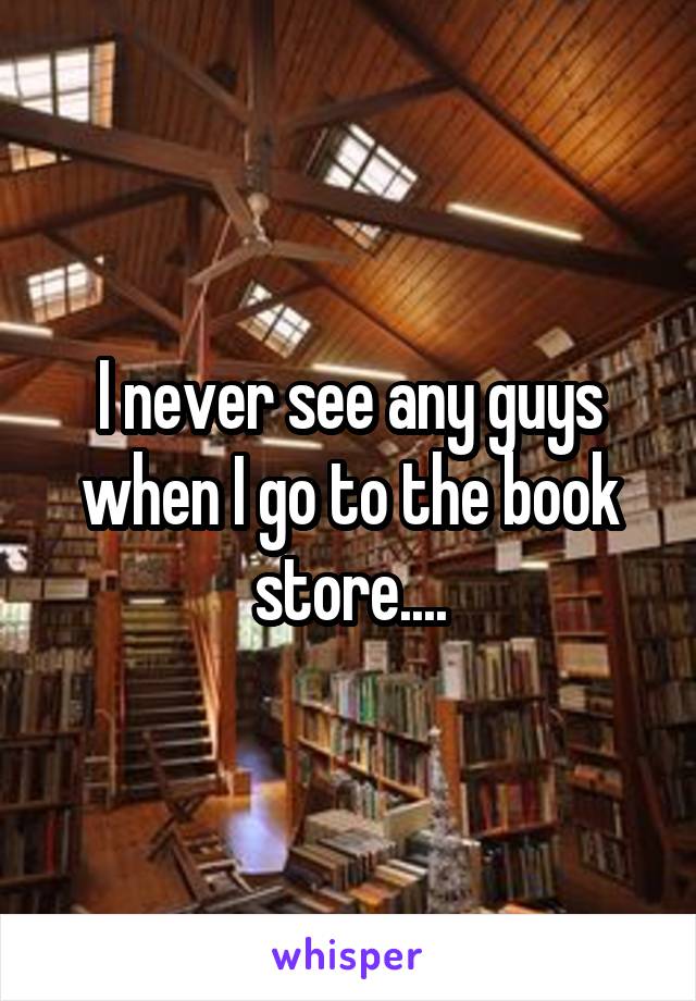 I never see any guys when I go to the book store....