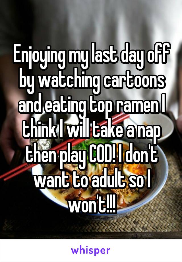 Enjoying my last day off by watching cartoons and eating top ramen I think I will take a nap then play COD! I don't want to adult so I won't!!!