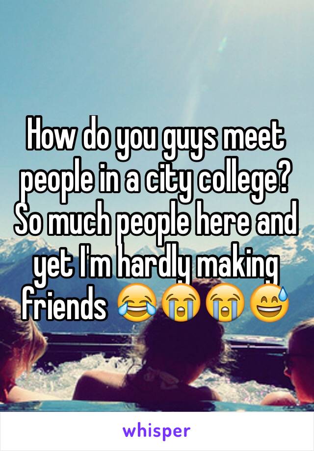 How do you guys meet people in a city college? So much people here and yet I'm hardly making friends 😂😭😭😅