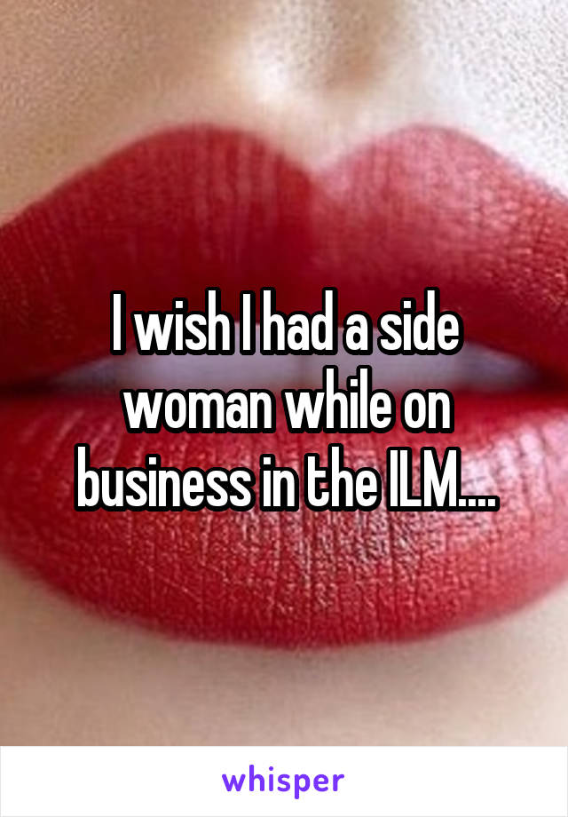 I wish I had a side woman while on business in the ILM....