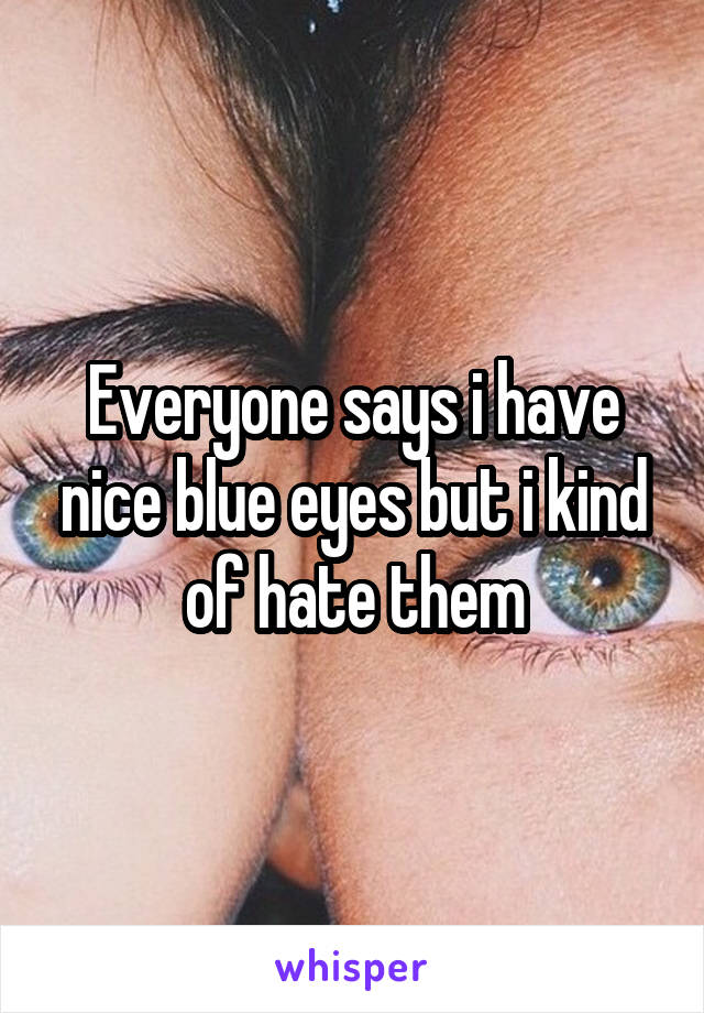 Everyone says i have nice blue eyes but i kind of hate them