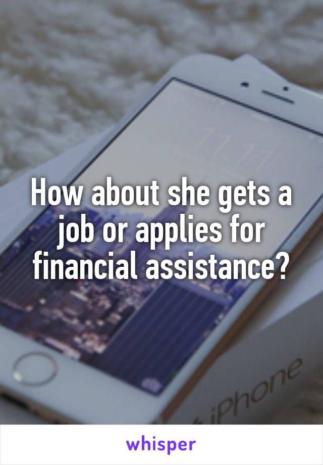 How about she gets a job or applies for financial assistance?