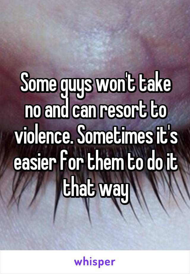 Some guys won't take no and can resort to violence. Sometimes it's easier for them to do it that way