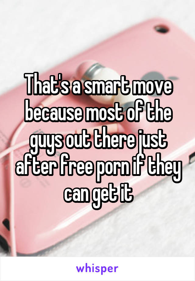 That's a smart move because most of the guys out there just after free porn if they can get it