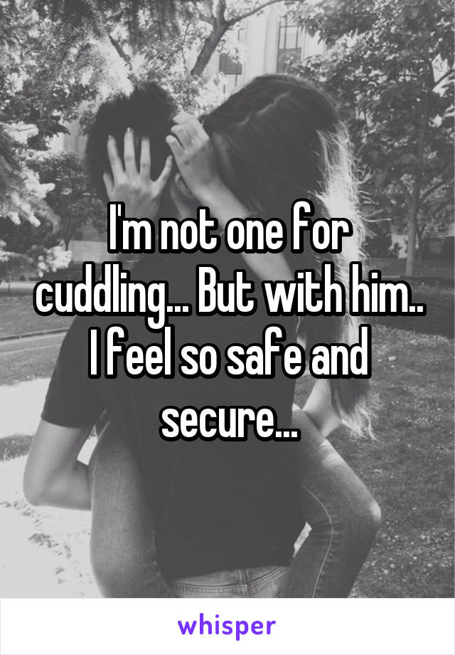 I'm not one for cuddling... But with him.. I feel so safe and secure...