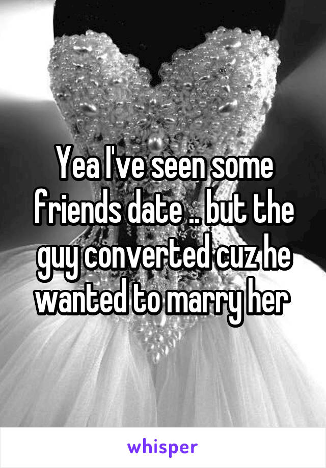 Yea I've seen some friends date .. but the guy converted cuz he wanted to marry her 