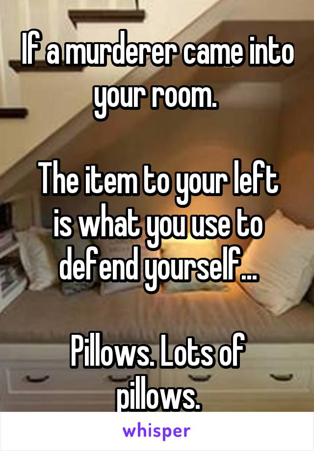 If a murderer came into your room. 

The item to your left is what you use to defend yourself...

Pillows. Lots of pillows.