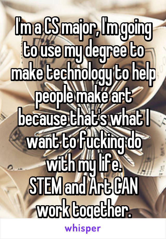 I'm a CS major, I'm going to use my degree to make technology to help people make art because that's what I want to fucking do with my life.
STEM and Art CAN work together.