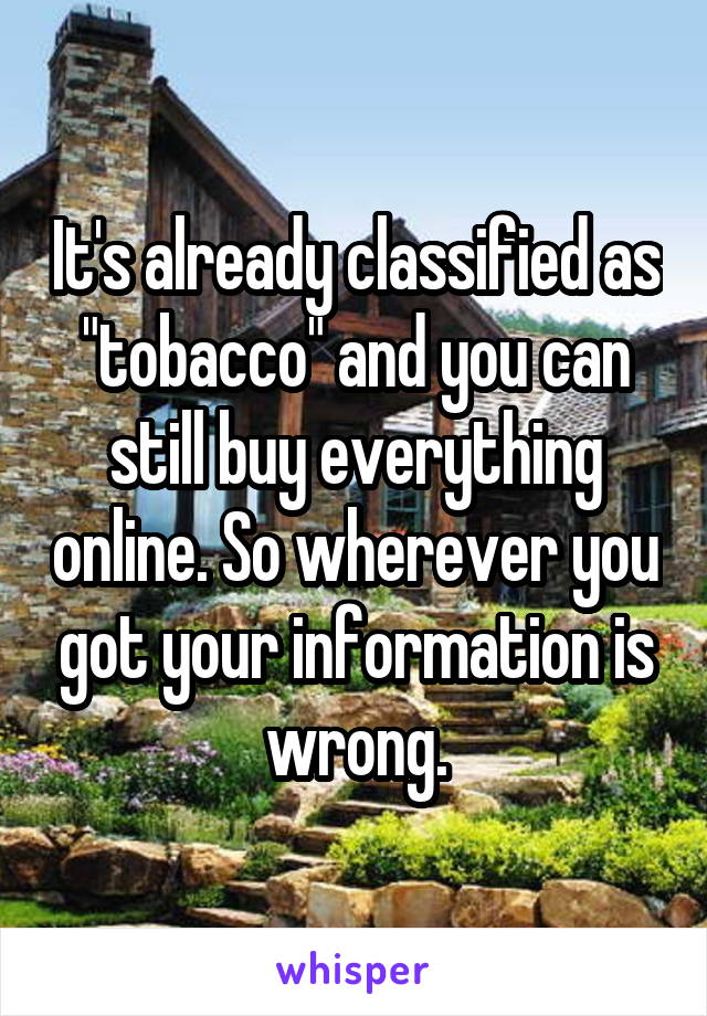 It's already classified as "tobacco" and you can still buy everything online. So wherever you got your information is wrong.