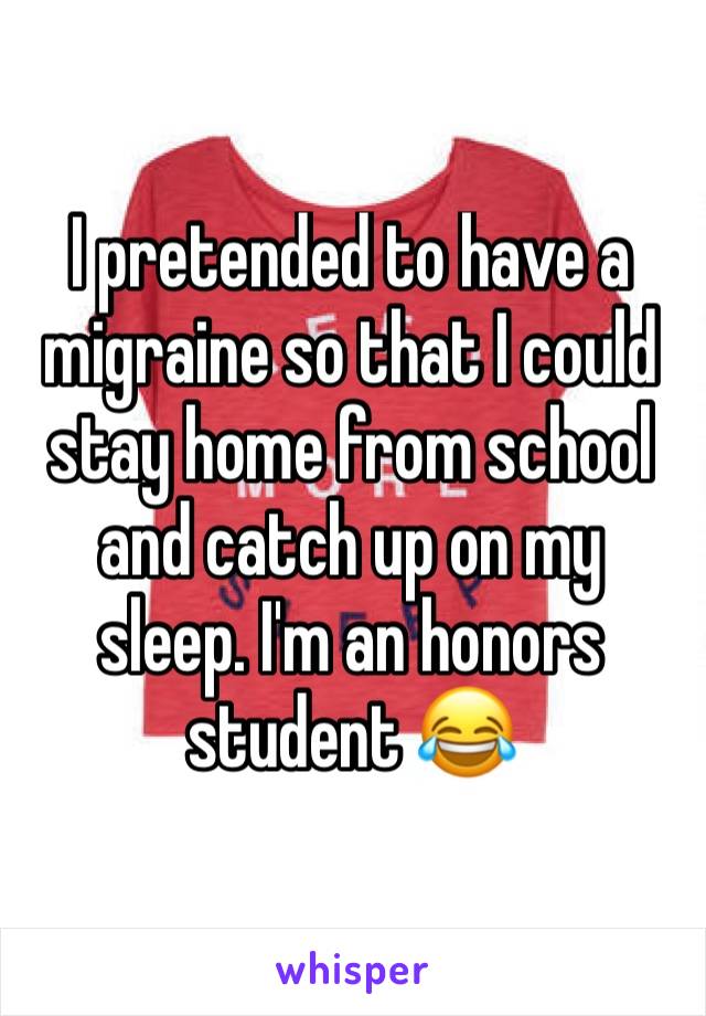 I pretended to have a migraine so that I could stay home from school and catch up on my sleep. I'm an honors student 😂