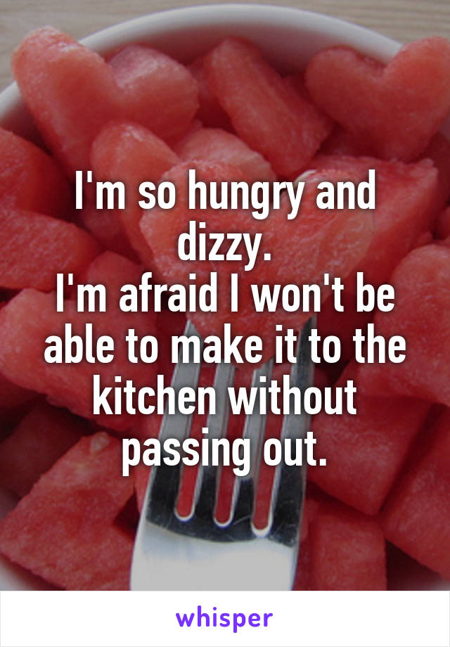 I'm so hungry and dizzy.
I'm afraid I won't be able to make it to the kitchen without passing out.