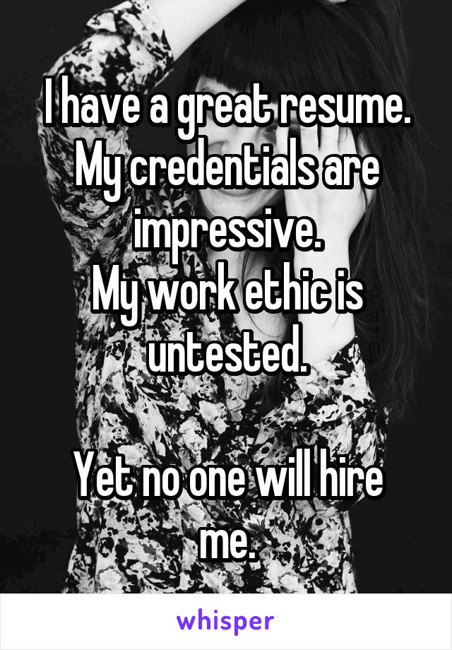 I have a great resume.
My credentials are impressive.
My work ethic is untested.

Yet no one will hire me.