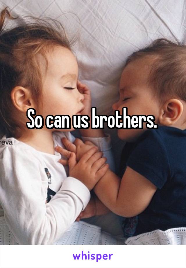 So can us brothers. 
