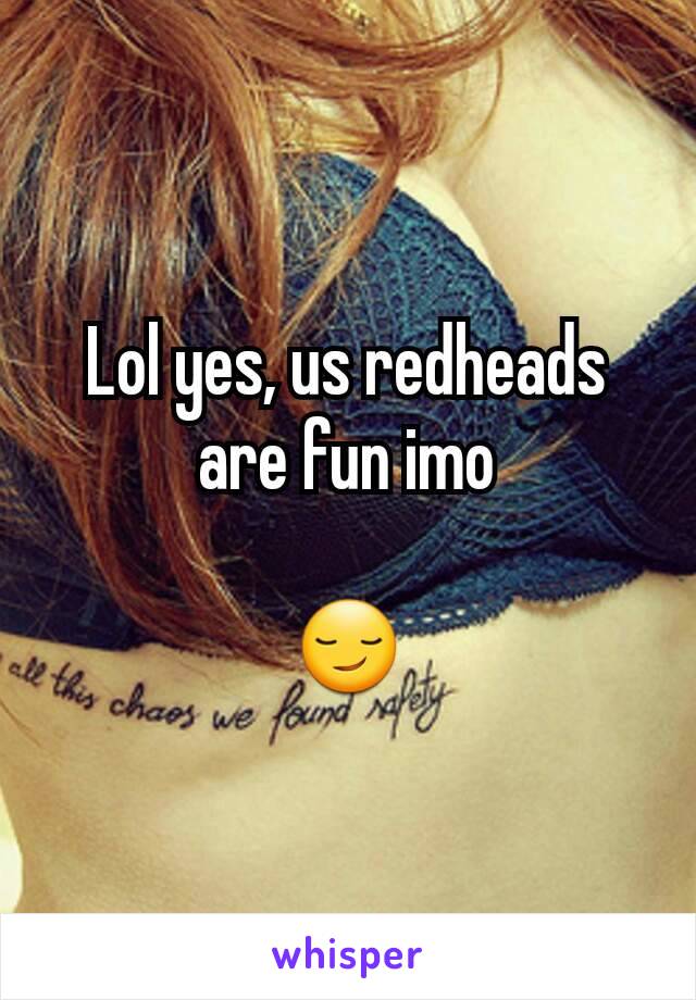 Lol yes, us redheads are fun imo

😏