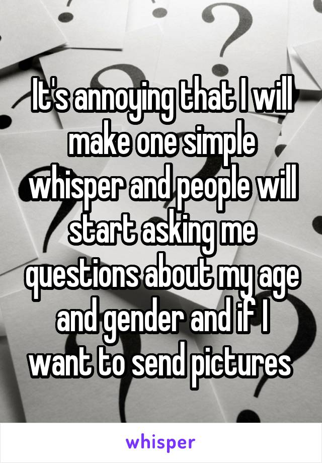 It's annoying that I will make one simple whisper and people will start asking me questions about my age and gender and if I want to send pictures 