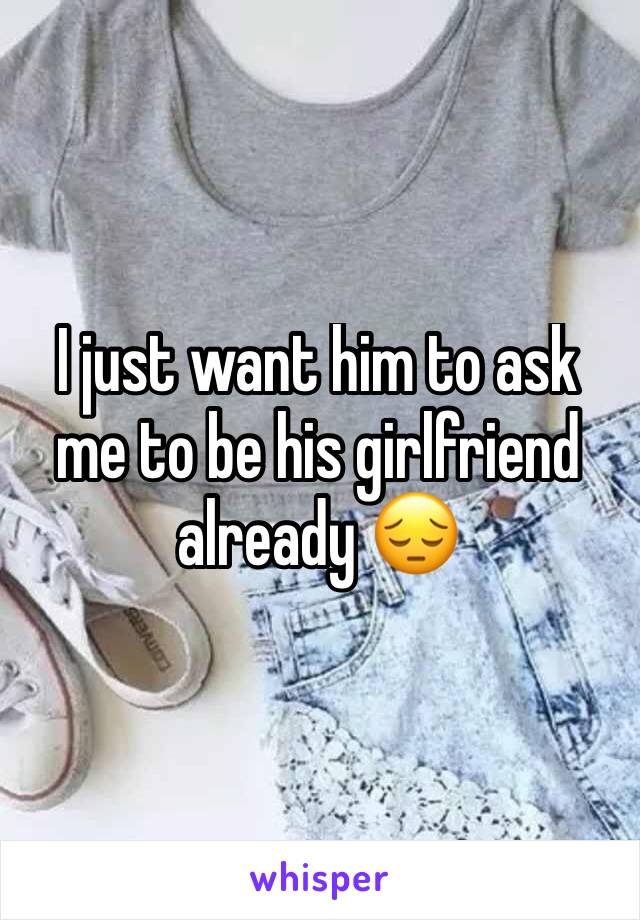 I just want him to ask me to be his girlfriend already 😔