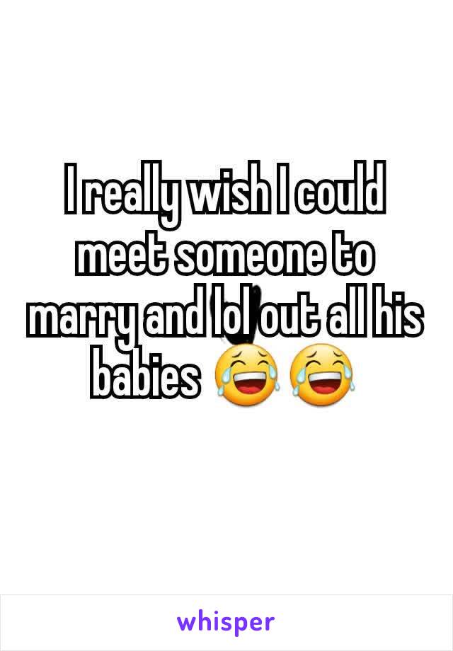 I really wish I could meet someone to marry and lol out all his babies 😂😂