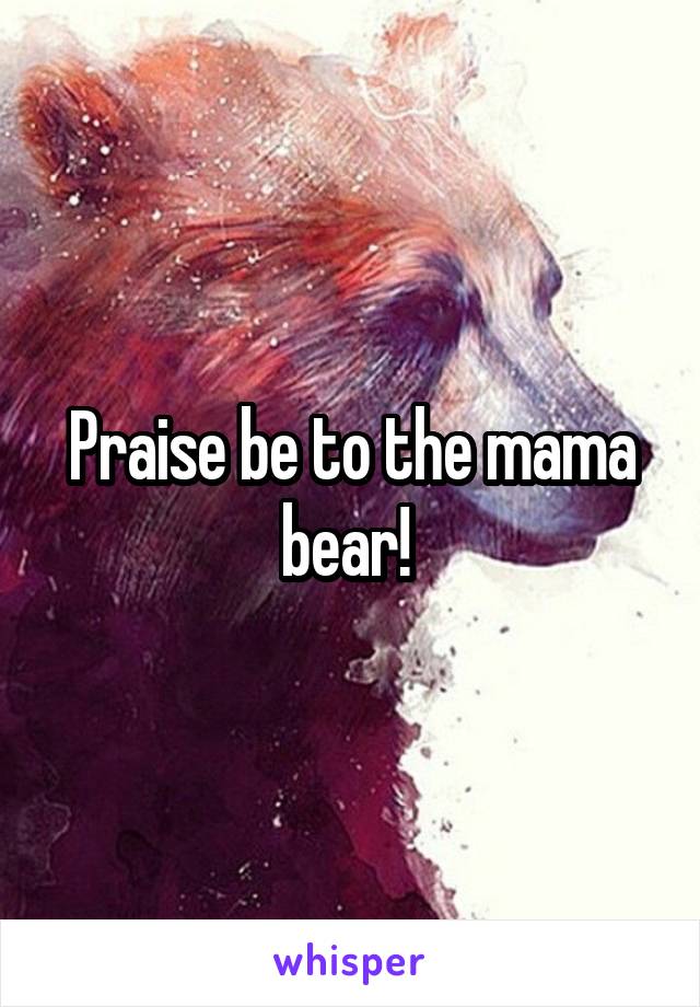 Praise be to the mama bear! 