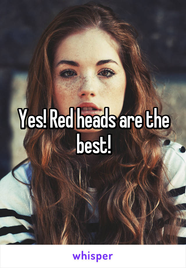 Yes! Red heads are the best!