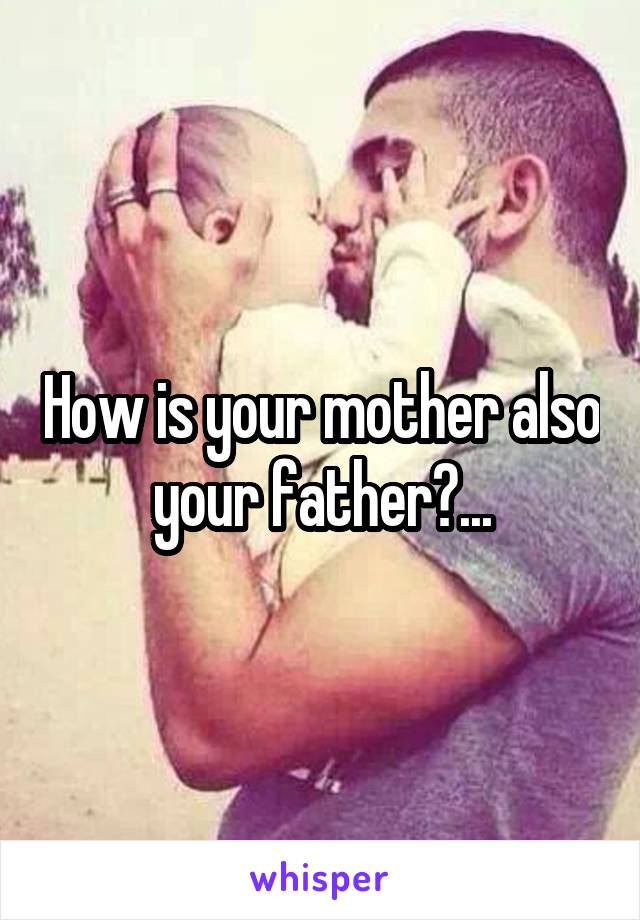 How is your mother also your father?...