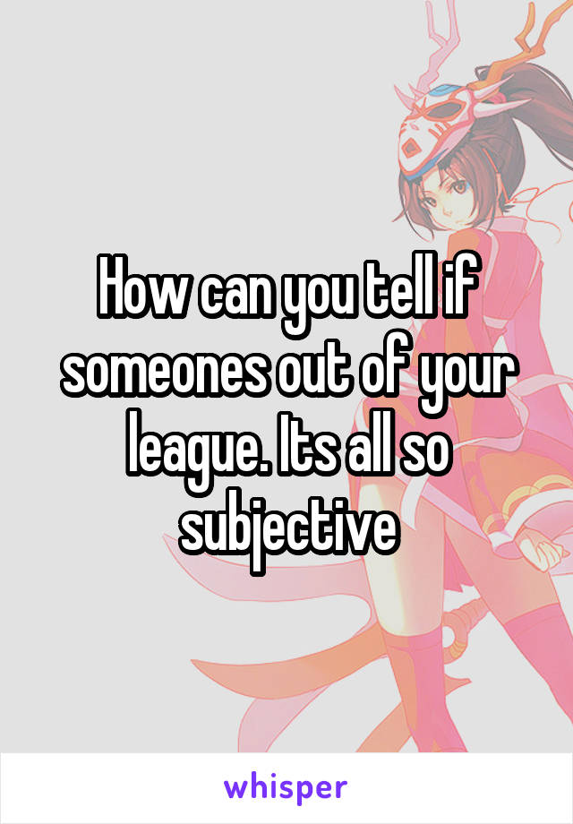 How can you tell if someones out of your league. Its all so subjective