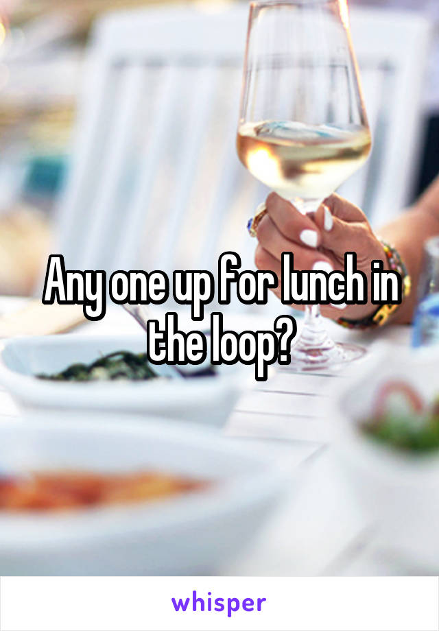 Any one up for lunch in the loop?