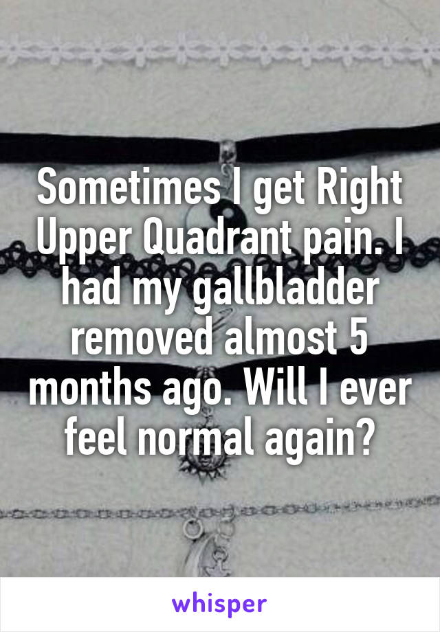 Sometimes I get Right Upper Quadrant pain. I had my gallbladder removed almost 5 months ago. Will I ever feel normal again?