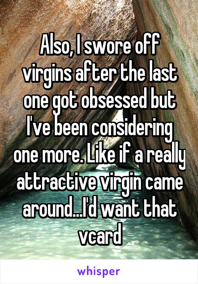 Also, I swore off virgins after the last one got obsessed but I've been considering one more. Like if a really attractive virgin came around...I'd want that vcard