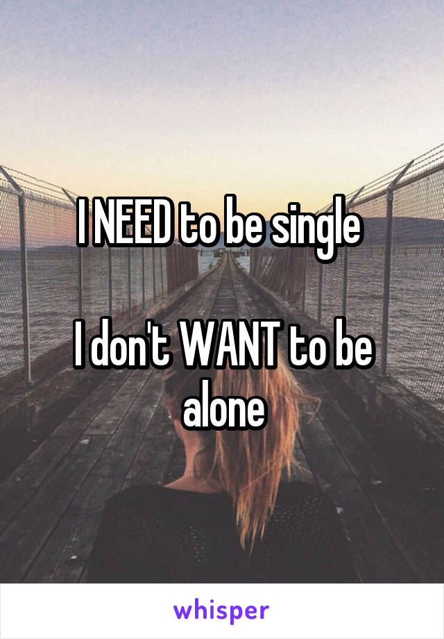 I NEED to be single 

I don't WANT to be alone