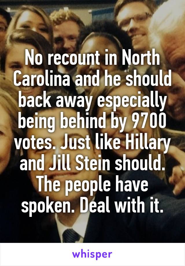 No recount in North Carolina and he should back away especially being behind by 9700 votes. Just like Hillary and Jill Stein should. The people have spoken. Deal with it.