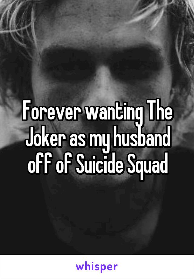 Forever wanting The Joker as my husband off of Suicide Squad