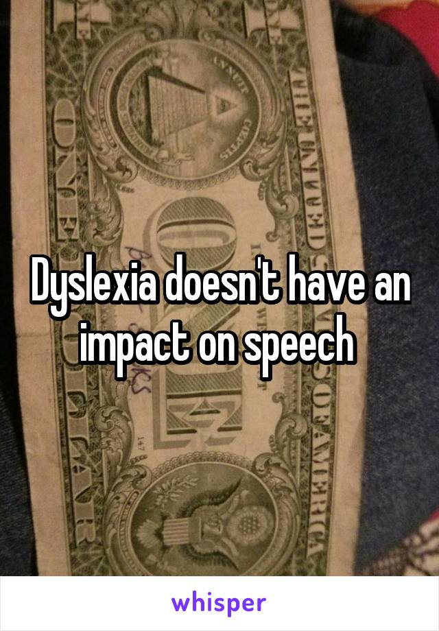 Dyslexia doesn't have an impact on speech 