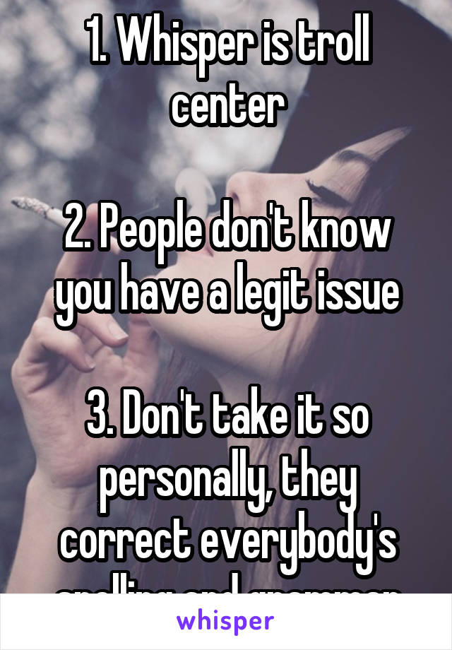 1. Whisper is troll center

2. People don't know you have a legit issue

3. Don't take it so personally, they correct everybody's spelling and grammar