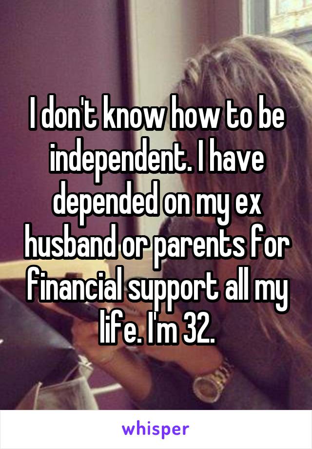 I don't know how to be independent. I have depended on my ex husband or parents for financial support all my life. I'm 32.