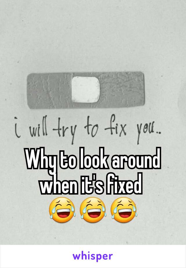 Why to look around when it's fixed 
😂😂😂