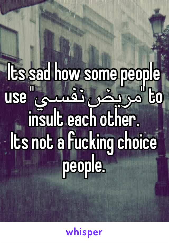 Its sad how some people use "مريض نفسي" to insult each other.
Its not a fucking choice people.