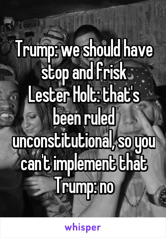 Trump: we should have stop and frisk
Lester Holt: that's been ruled unconstitutional, so you can't implement that
Trump: no