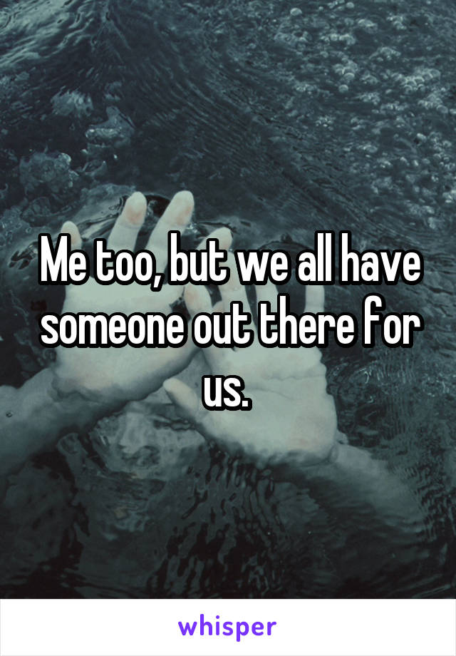 Me too, but we all have someone out there for us. 