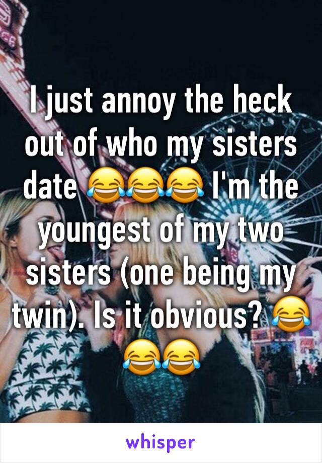 I just annoy the heck out of who my sisters date 😂😂😂 I'm the youngest of my two sisters (one being my twin). Is it obvious? 😂😂😂