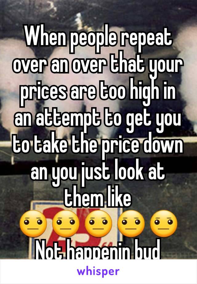 When people repeat over an over that your prices are too high in an attempt to get you to take the price down an you just look at them like
😐😐😐😐😐
Not happenin bud