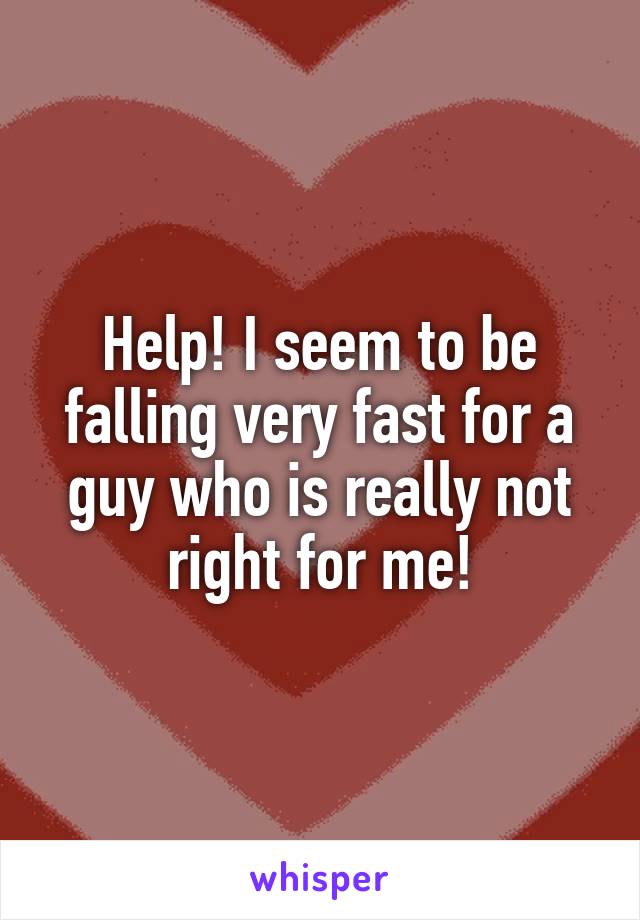 Help! I seem to be falling very fast for a guy who is really not right for me!