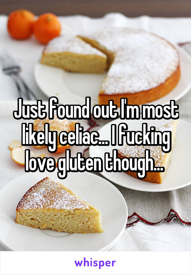 Just found out I'm most likely celiac... I fucking love gluten though... 