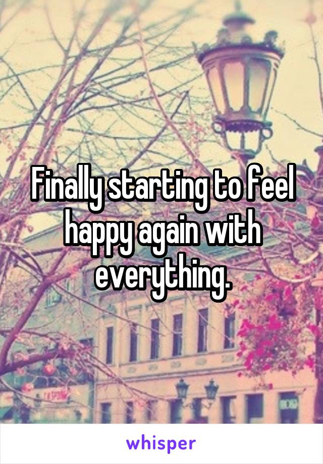 Finally starting to feel happy again with everything.