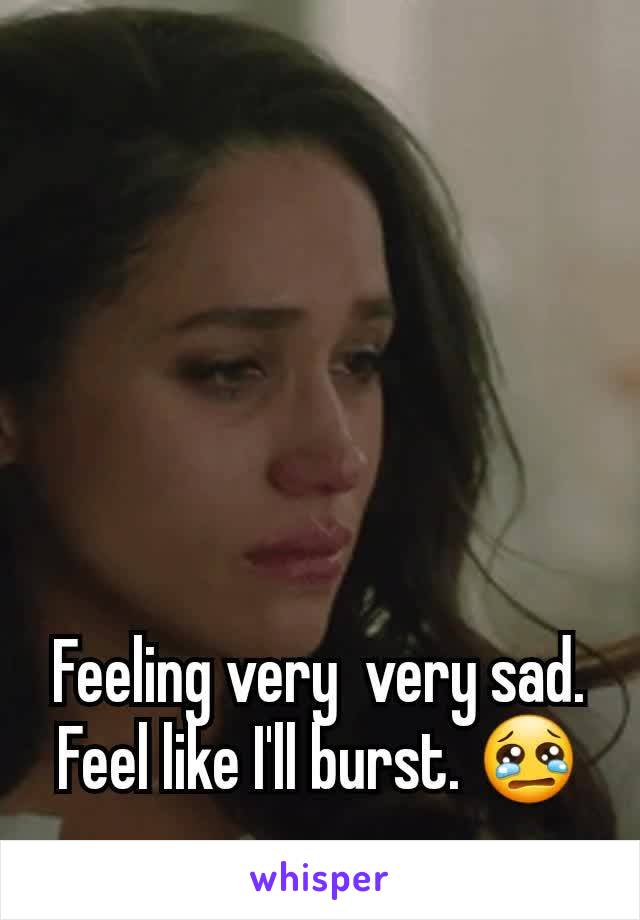 Feeling very  very sad.
Feel like I'll burst. 😢