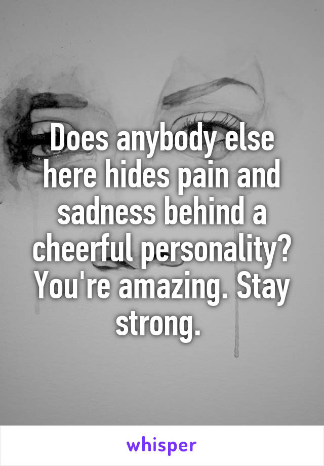 Does anybody else here hides pain and sadness behind a cheerful personality? You're amazing. Stay strong. 