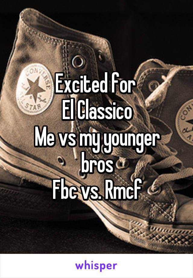 Excited for 
El Classico
Me vs my younger bros
Fbc vs. Rmcf