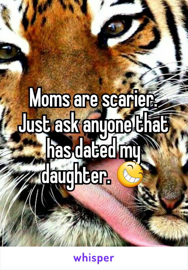 Moms are scarier.
Just ask anyone that has dated my daughter. 😆