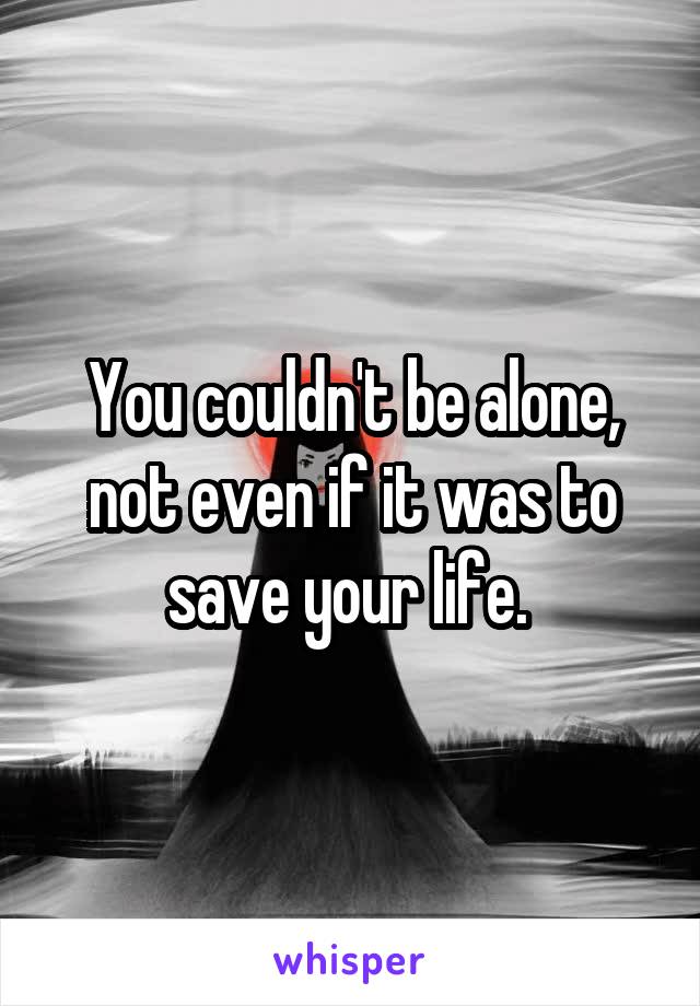 You couldn't be alone, not even if it was to save your life. 